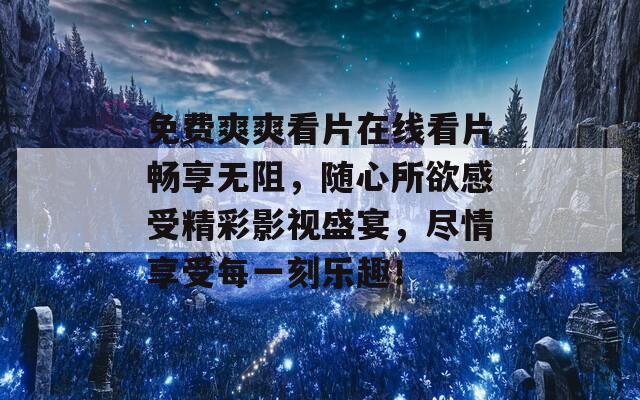 免费爽爽看片在线看片畅享无阻，随心所欲感受精彩影视盛宴，尽情享受每一刻乐趣！