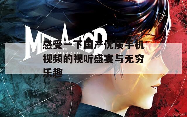 感受一下国产优质手机视频的视听盛宴与无穷乐趣