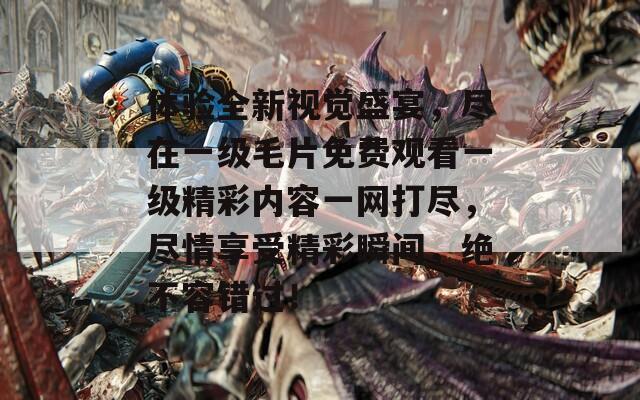 体验全新视觉盛宴，尽在一级毛片免费观看一级精彩内容一网打尽，尽情享受精彩瞬间，绝不容错过！