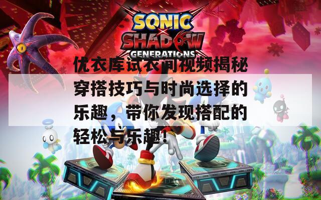 优衣库试衣间视频揭秘穿搭技巧与时尚选择的乐趣，带你发现搭配的轻松与乐趣！