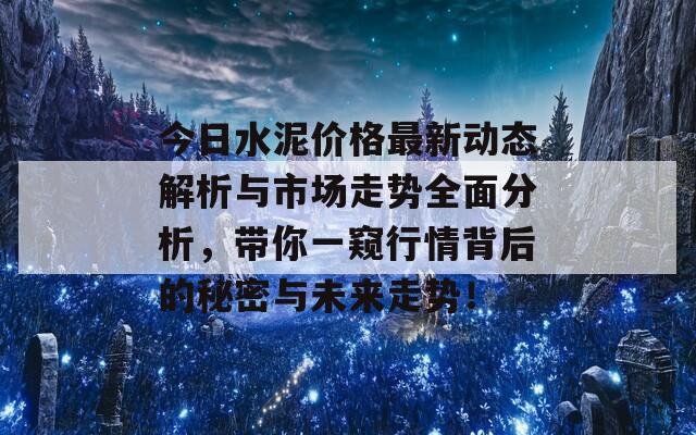 今日水泥价格最新动态解析与市场走势全面分析，带你一窥行情背后的秘密与未来走势！