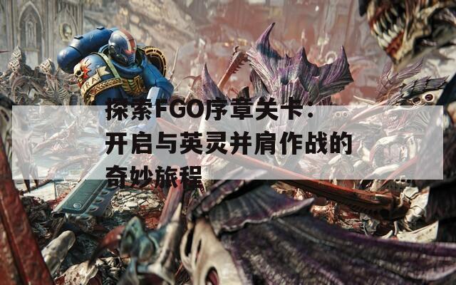 探索FGO序章关卡：开启与英灵并肩作战的奇妙旅程