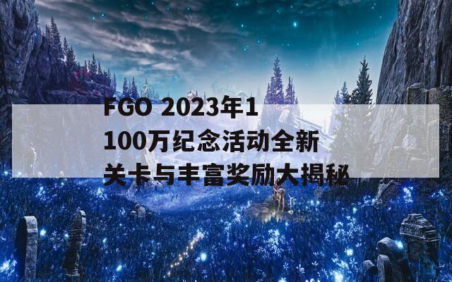 FGO 2023年1100万纪念活动全新关卡与丰富奖励大揭秘