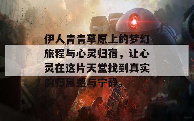 伊人青青草原上的梦幻旅程与心灵归宿，让心灵在这片天堂找到真实的归属感与宁静。