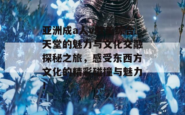 亚洲成a人v欧美综合天堂的魅力与文化交融探秘之旅，感受东西方文化的精彩碰撞与魅力！