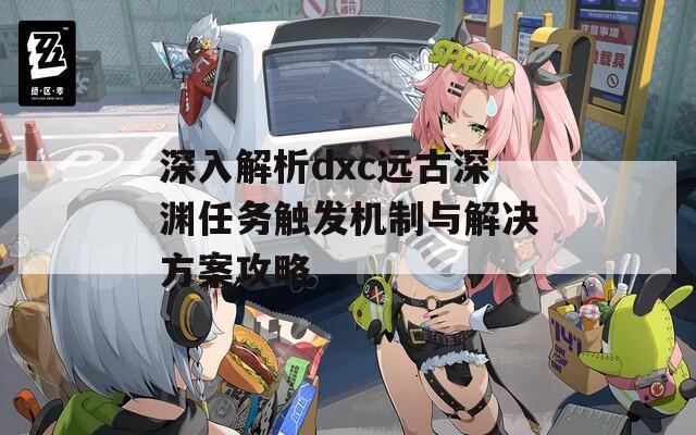 深入解析dxc远古深渊任务触发机制与解决方案攻略