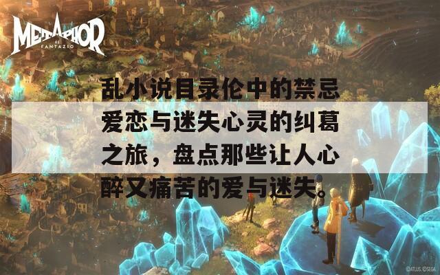 乱小说目录伦中的禁忌爱恋与迷失心灵的纠葛之旅，盘点那些让人心醉又痛苦的爱与迷失。