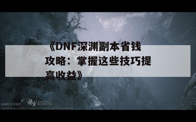 《DNF深渊副本省钱攻略：掌握这些技巧提高收益》