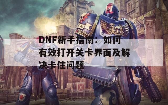 DNF新手指南：如何有效打开关卡界面及解决卡住问题