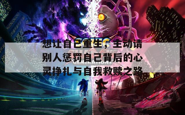 想让自己重生，主动请别人惩罚自己背后的心灵挣扎与自我救赎之路