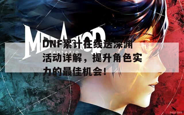 DNF累计在线送深渊活动详解，提升角色实力的最佳机会！