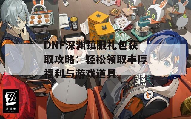 DNF深渊镇服礼包获取攻略：轻松领取丰厚福利与游戏道具