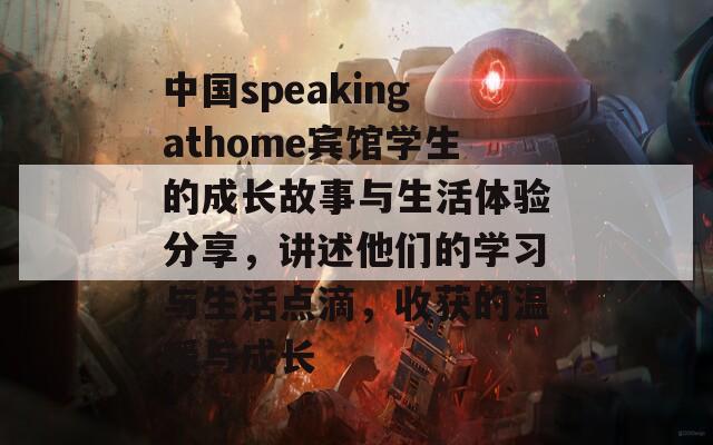 中国speakingathome宾馆学生的成长故事与生活体验分享，讲述他们的学习与生活点滴，收获的温暖与成长