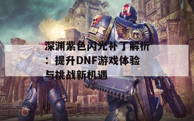 深渊紫色闪光补丁解析：提升DNF游戏体验与挑战新机遇