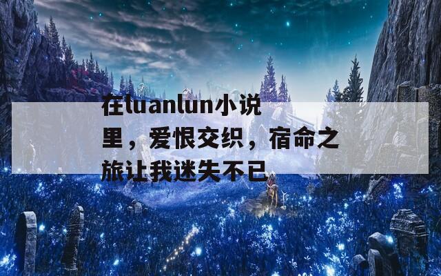 在luanlun小说里，爱恨交织，宿命之旅让我迷失不已