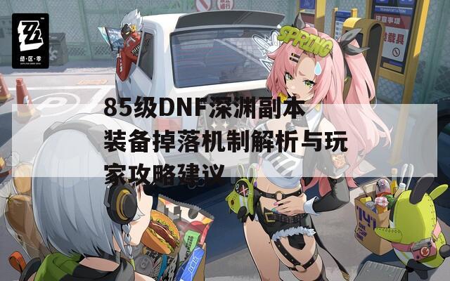 85级DNF深渊副本装备掉落机制解析与玩家攻略建议