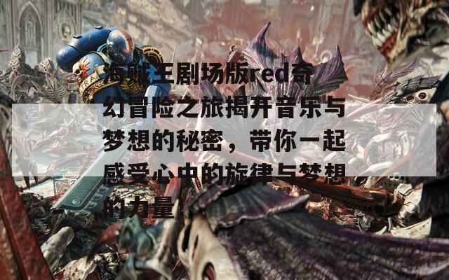 海贼王剧场版red奇幻冒险之旅揭开音乐与梦想的秘密，带你一起感受心中的旋律与梦想的力量！