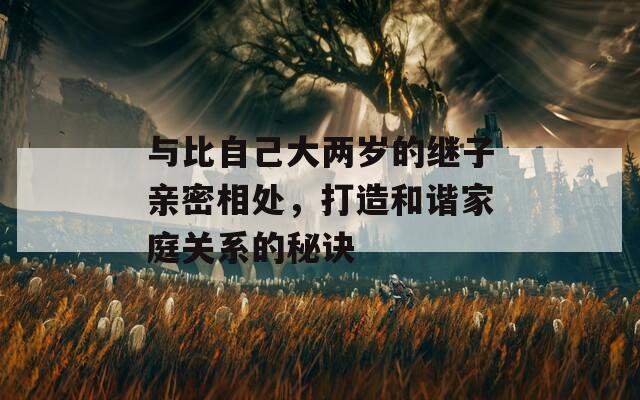 与比自己大两岁的继子亲密相处，打造和谐家庭关系的秘诀