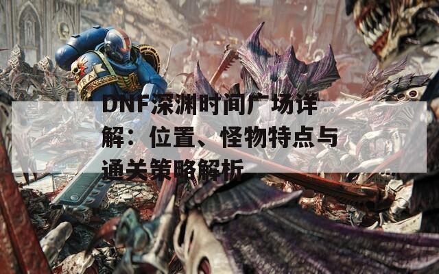 DNF深渊时间广场详解：位置、怪物特点与通关策略解析