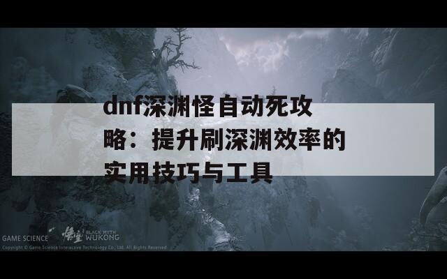 dnf深渊怪自动死攻略：提升刷深渊效率的实用技巧与工具