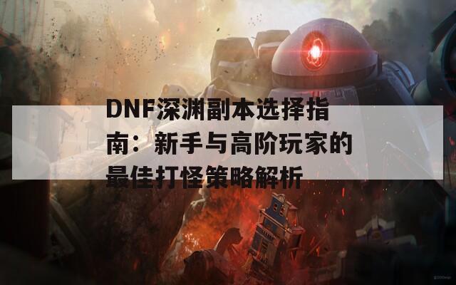 DNF深渊副本选择指南：新手与高阶玩家的最佳打怪策略解析