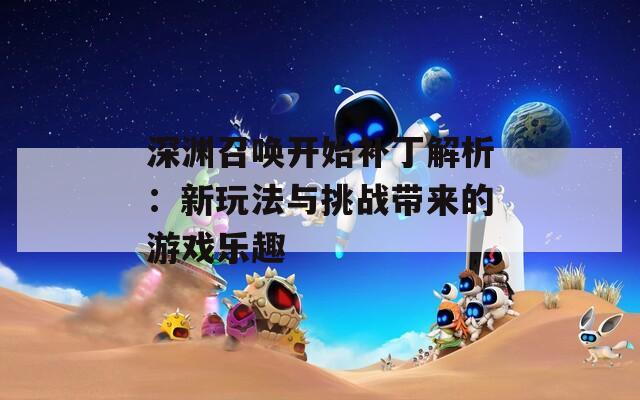 深渊召唤开始补丁解析：新玩法与挑战带来的游戏乐趣