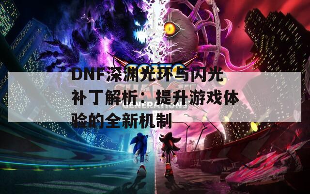 DNF深渊光环与闪光补丁解析：提升游戏体验的全新机制