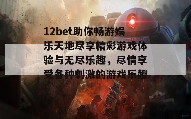 12bet助你畅游娱乐天地尽享精彩游戏体验与无尽乐趣，尽情享受各种刺激的游戏乐趣！