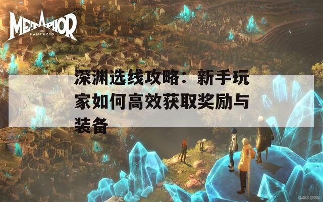 深渊选线攻略：新手玩家如何高效获取奖励与装备