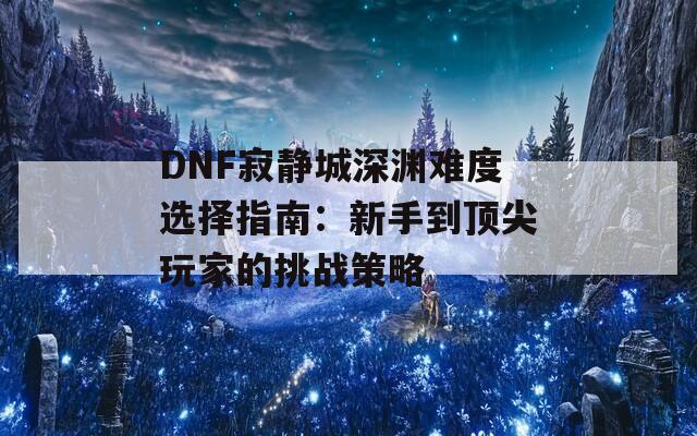 DNF寂静城深渊难度选择指南：新手到顶尖玩家的挑战策略