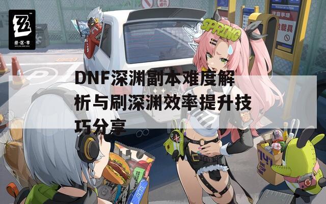 DNF深渊副本难度解析与刷深渊效率提升技巧分享