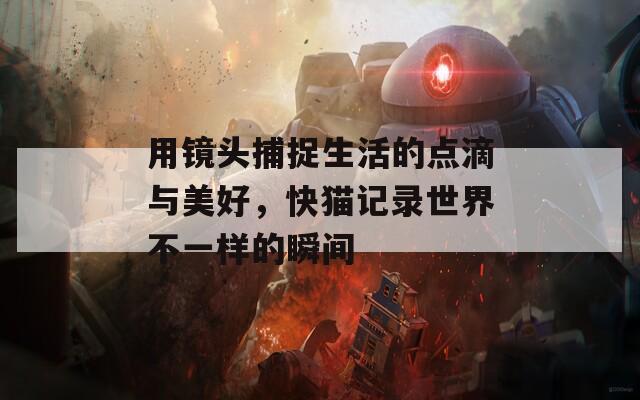 用镜头捕捉生活的点滴与美好，快猫记录世界不一样的瞬间