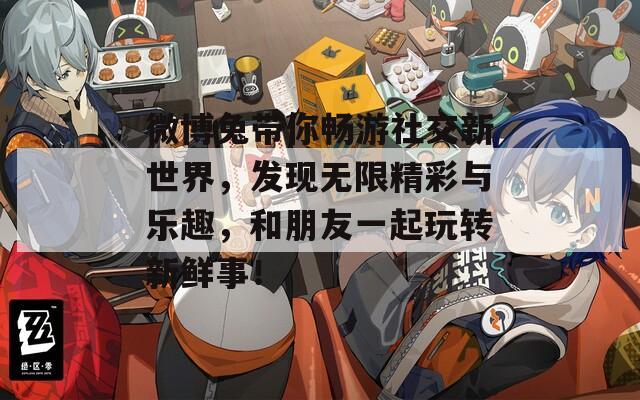 微博兔带你畅游社交新世界，发现无限精彩与乐趣，和朋友一起玩转新鲜事！