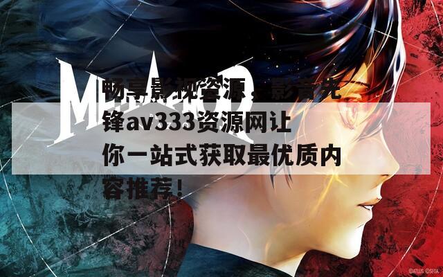 畅享影视资源，影音先锋av333资源网让你一站式获取最优质内容推荐！