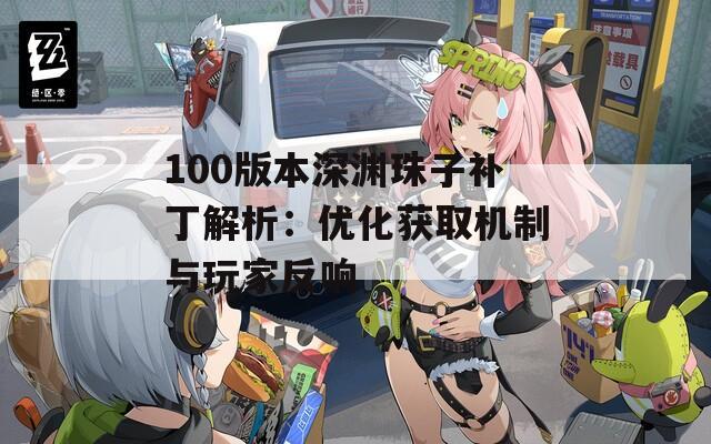 100版本深渊珠子补丁解析：优化获取机制与玩家反响