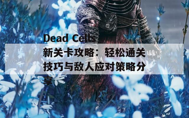 Dead Cells新关卡攻略：轻松通关技巧与敌人应对策略分享