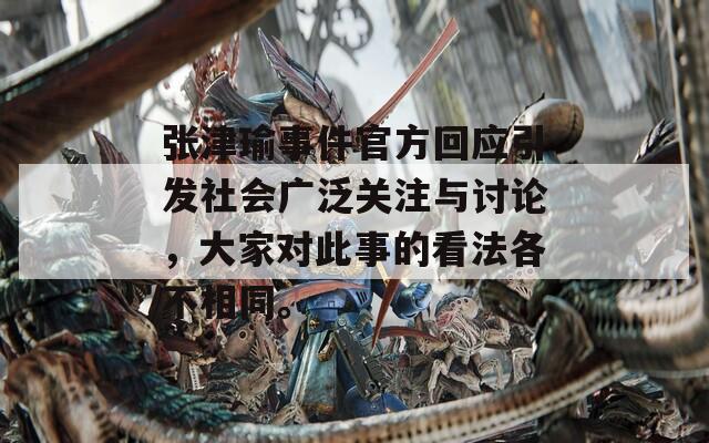 张津瑜事件官方回应引发社会广泛关注与讨论，大家对此事的看法各不相同。
