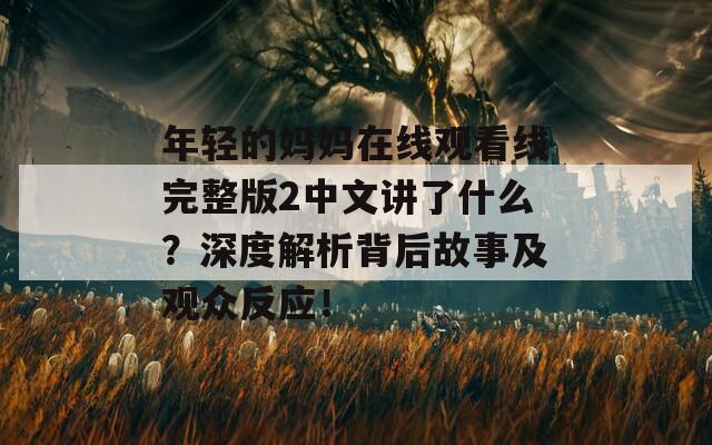 年轻的妈妈在线观看线完整版2中文讲了什么？深度解析背后故事及观众反应！