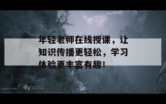 年轻老师在线授课，让知识传播更轻松，学习体验更丰富有趣！