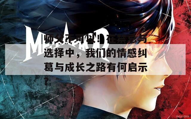 师父不可以！在禁忌与选择中，我们的情感纠葛与成长之路有何启示？