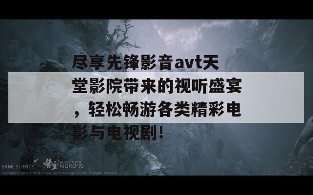 尽享先锋影音avt天堂影院带来的视听盛宴，轻松畅游各类精彩电影与电视剧！