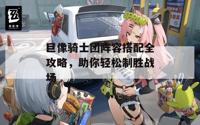 巨像骑士团阵容搭配全攻略，助你轻松制胜战场