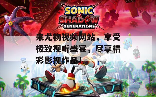 来尤物视频网站，享受极致视听盛宴，尽享精彩影视作品！
