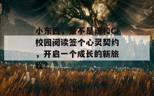 小东西，是不是该和C校园阅读签个心灵契约，开启一个成长的新旅程？