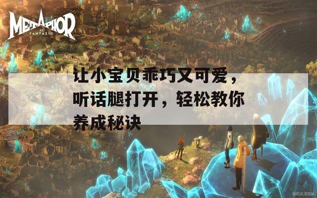 让小宝贝乖巧又可爱，听话腿打开，轻松教你养成秘诀