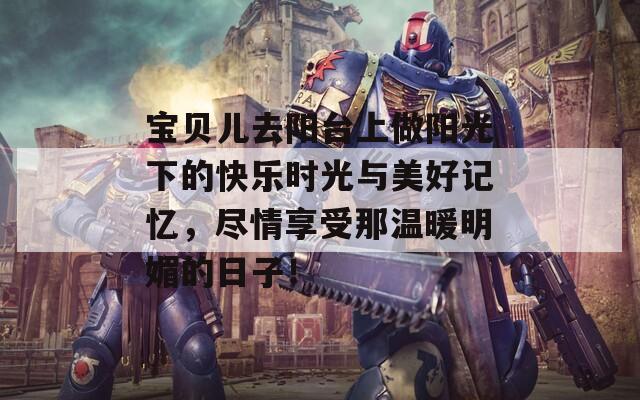 宝贝儿去阳台上做阳光下的快乐时光与美好记忆，尽情享受那温暖明媚的日子！