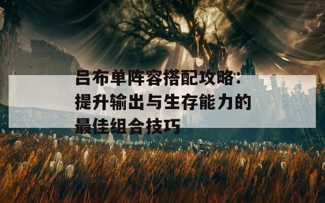 吕布单阵容搭配攻略：提升输出与生存能力的最佳组合技巧