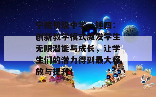 宁陵初级中学一锤四：创新教学模式激发学生无限潜能与成长，让学生们的潜力得到最大释放与提升！