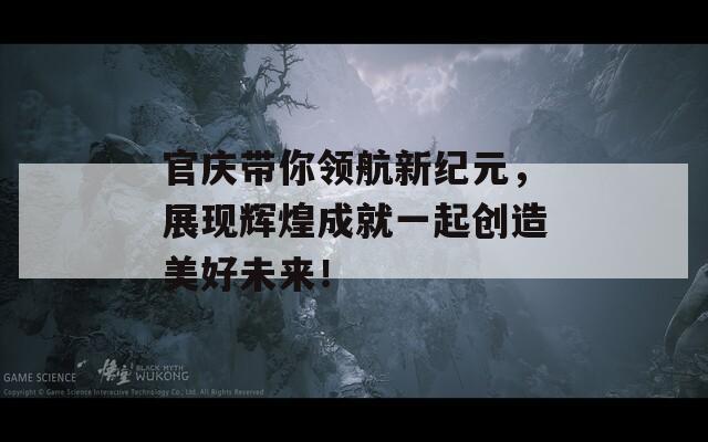 官庆带你领航新纪元，展现辉煌成就一起创造美好未来！