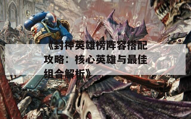 《封神英雄榜阵容搭配攻略：核心英雄与最佳组合解析》